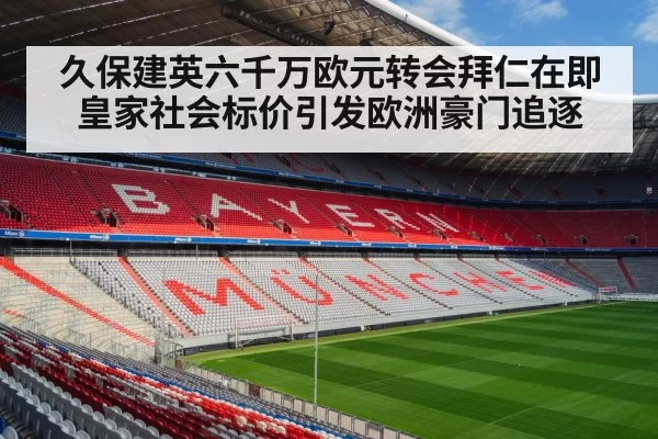 久保建英六千万欧元转会拜仁在即 皇家社会标价引发欧洲豪门追逐