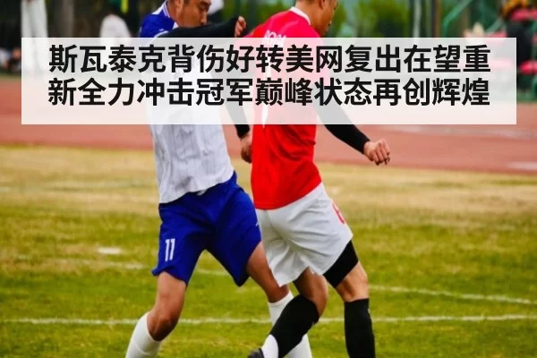 斯瓦泰克背伤好转美网复出在望重新全力冲击冠军巅峰状态再创辉煌