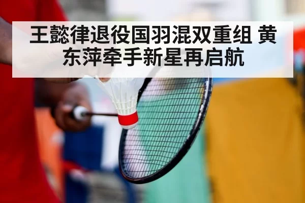 王懿律退役国羽混双重组 黄东萍牵手新星再启航
