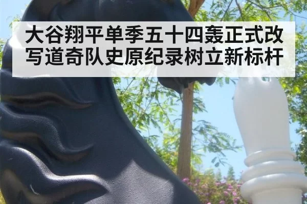 大谷翔平单季五十四轰正式改写道奇队史原纪录树立新标杆