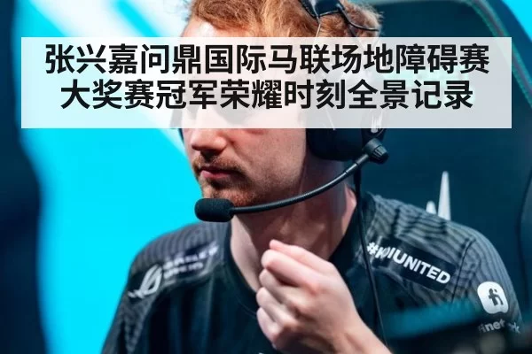 张兴嘉问鼎国际马联场地障碍赛大奖赛冠军荣耀时刻全景记录