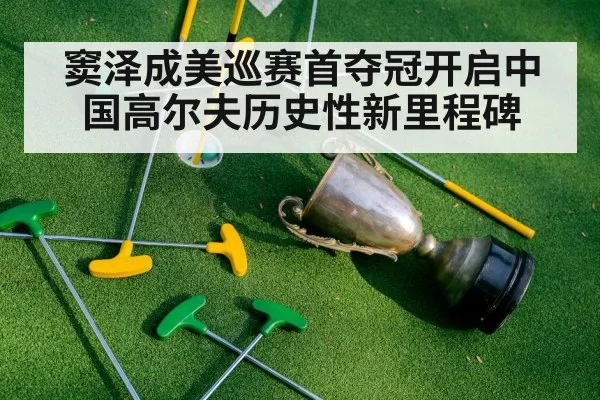 窦泽成美巡赛首夺冠开启中国高尔夫历史性新里程碑