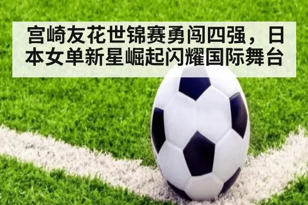 宫崎友花世锦赛勇闯四强，日本女单新星崛起闪耀国际舞台