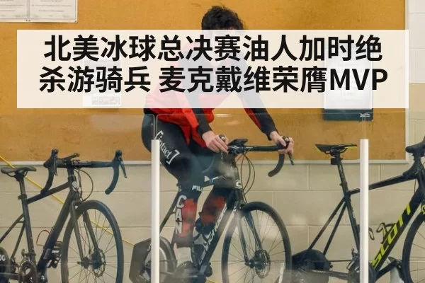 北美冰球总决赛油人加时绝杀游骑兵 麦克戴维荣膺MVP