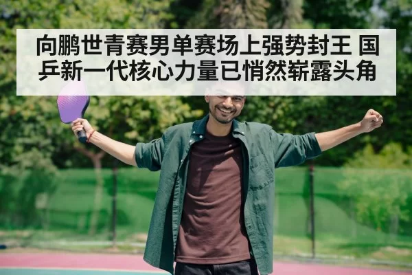 向鹏世青赛男单赛场上强势封王 国乒新一代核心力量已悄然崭露头角