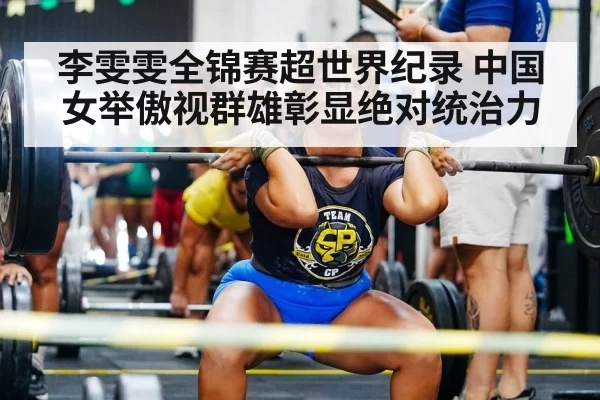 李雯雯全锦赛超世界纪录 中国女举傲视群雄彰显绝对统治力