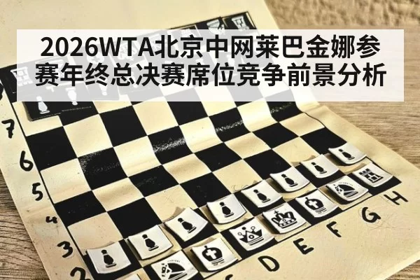 2026WTA北京中网莱巴金娜参赛年终总决赛席位竞争前景分析