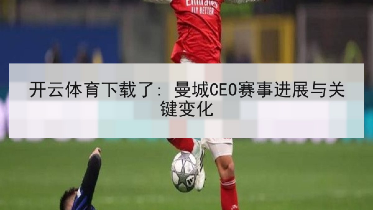 开云体育下载了: 曼城CEO赛事进展与关键变化